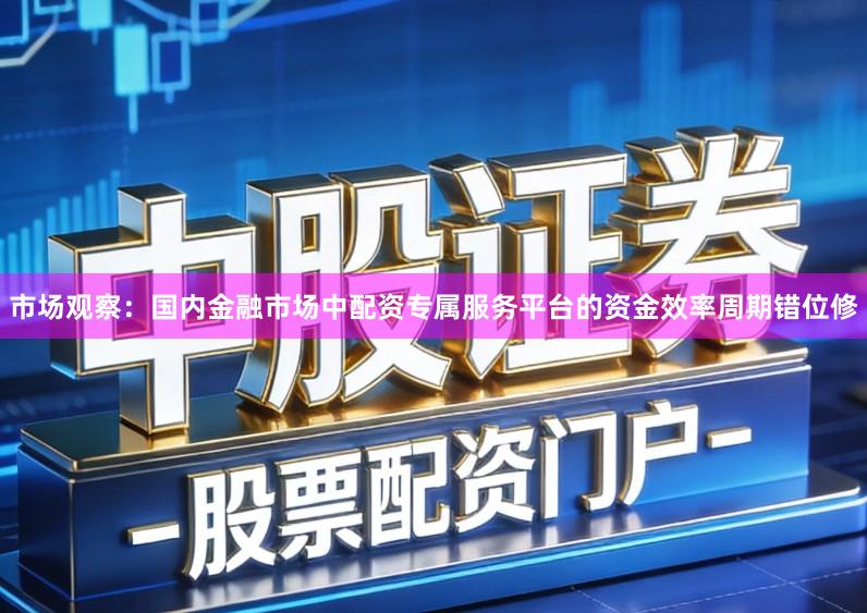 市场观察：国内金融市场中配资专属服务平台的资金效率周期错位修
