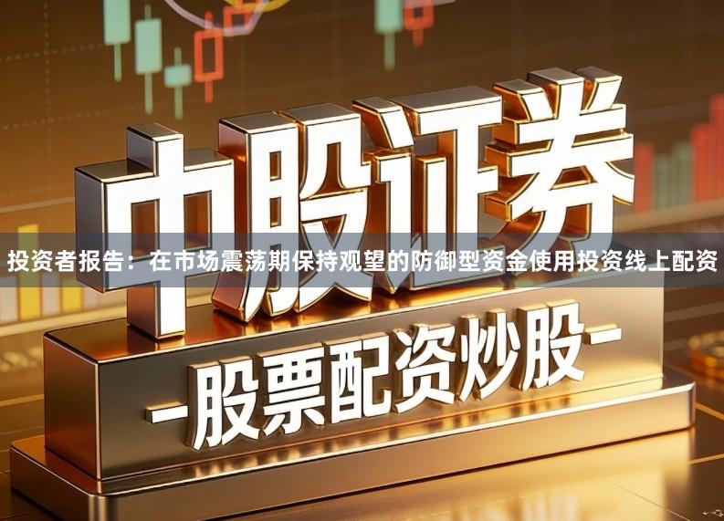 投资者报告：在市场震荡期保持观望的防御型资金使用投资线上配资