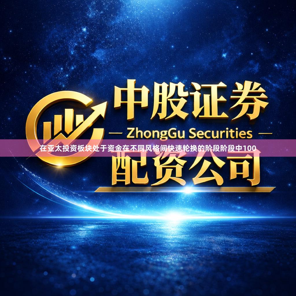 在亚太投资板块处于资金在不同风格间快速轮换的阶段阶段中100