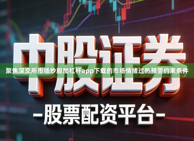 聚焦深交所市场炒股加杠杆app下载的市场情绪过热预警约束条件