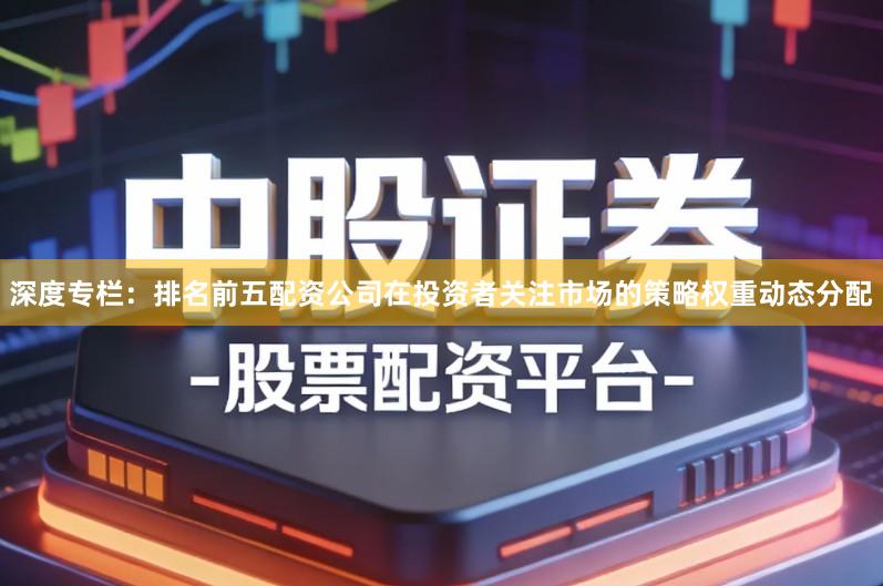 深度专栏：排名前五配资公司在投资者关注市场的策略权重动态分配
