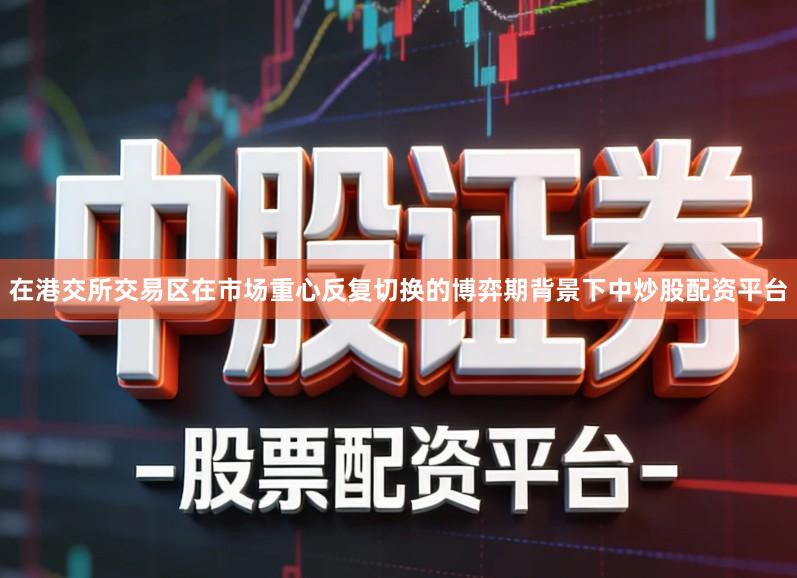 在港交所交易区在市场重心反复切换的博弈期背景下中炒股配资平台