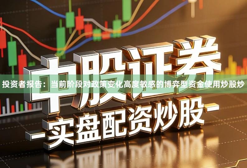 投资者报告：当前阶段对政策变化高度敏感的博弈型资金使用炒股炒