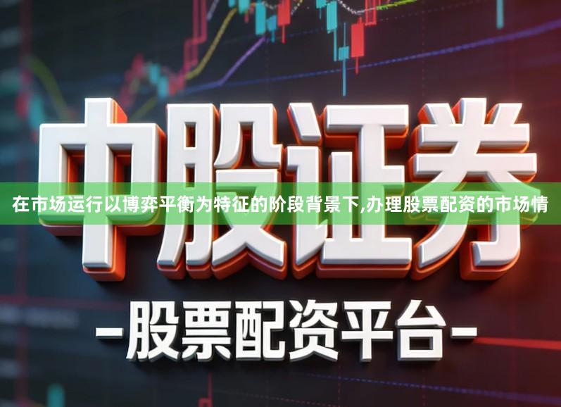 在市场运行以博弈平衡为特征的阶段背景下,办理股票配资的市场情