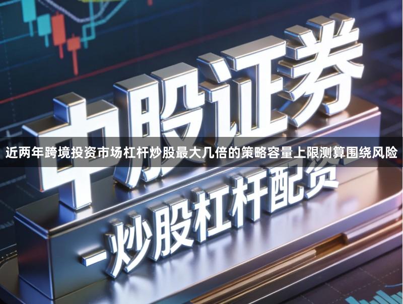 近两年跨境投资市场杠杆炒股最大几倍的策略容量上限测算围绕风险